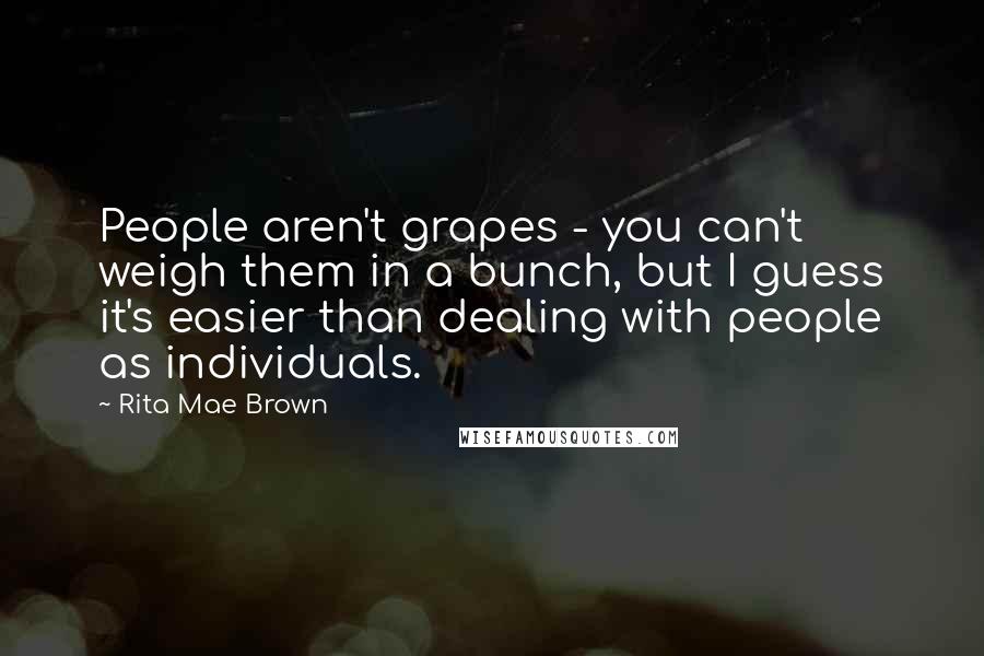 Rita Mae Brown Quotes: People aren't grapes - you can't weigh them in a bunch, but I guess it's easier than dealing with people as individuals.