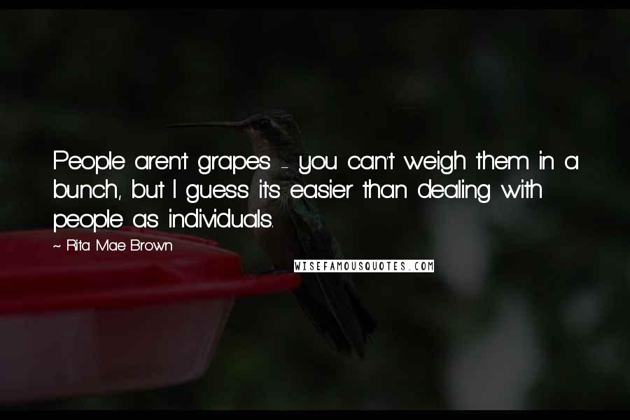 Rita Mae Brown Quotes: People aren't grapes - you can't weigh them in a bunch, but I guess it's easier than dealing with people as individuals.