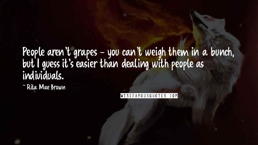 Rita Mae Brown Quotes: People aren't grapes - you can't weigh them in a bunch, but I guess it's easier than dealing with people as individuals.