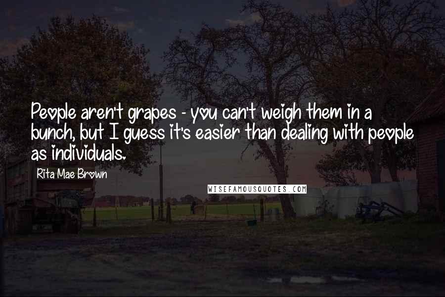 Rita Mae Brown Quotes: People aren't grapes - you can't weigh them in a bunch, but I guess it's easier than dealing with people as individuals.