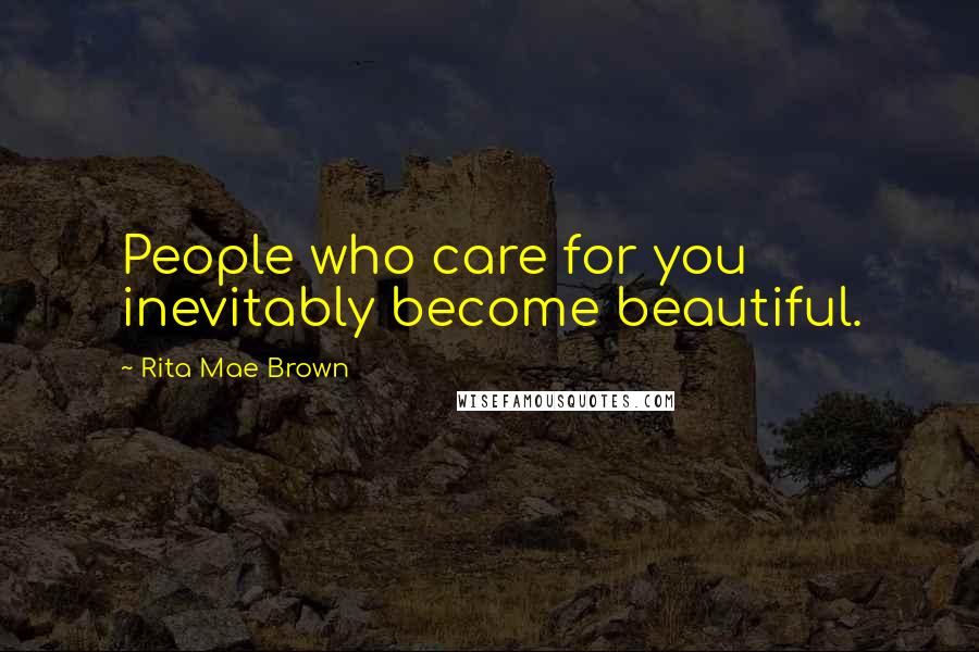 Rita Mae Brown Quotes: People who care for you inevitably become beautiful.