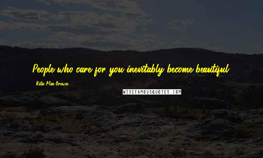 Rita Mae Brown Quotes: People who care for you inevitably become beautiful.