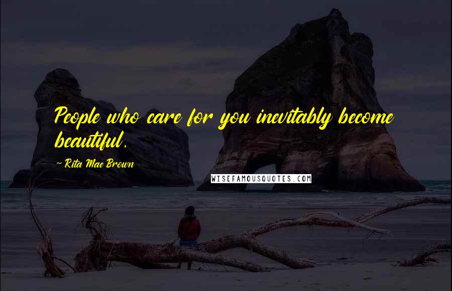 Rita Mae Brown Quotes: People who care for you inevitably become beautiful.