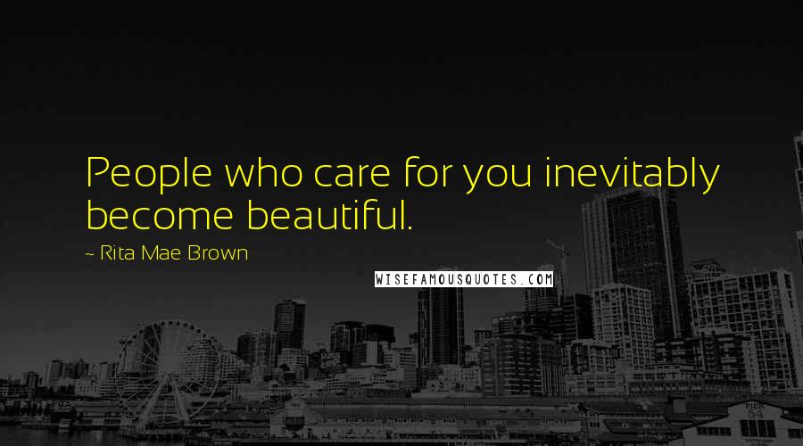 Rita Mae Brown Quotes: People who care for you inevitably become beautiful.