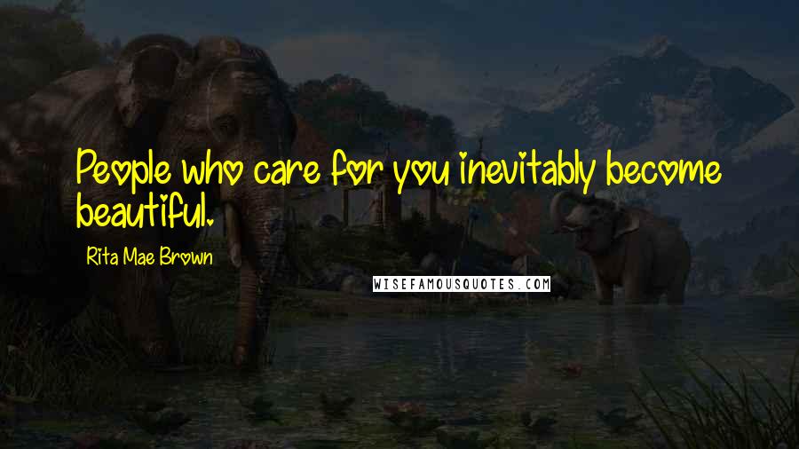 Rita Mae Brown Quotes: People who care for you inevitably become beautiful.