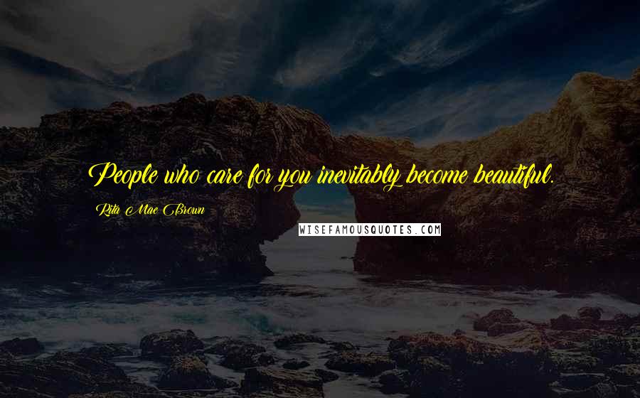 Rita Mae Brown Quotes: People who care for you inevitably become beautiful.