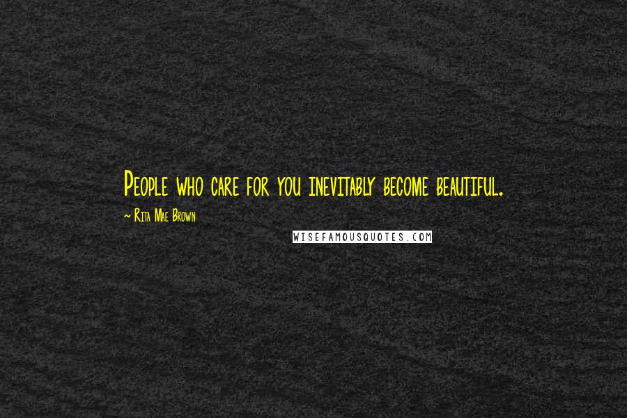 Rita Mae Brown Quotes: People who care for you inevitably become beautiful.