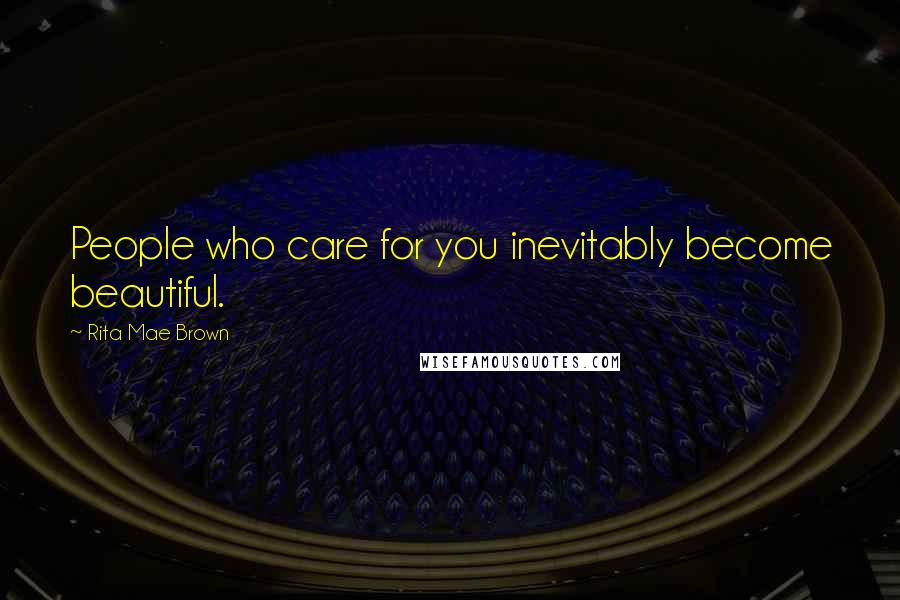 Rita Mae Brown Quotes: People who care for you inevitably become beautiful.