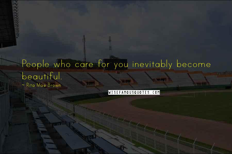 Rita Mae Brown Quotes: People who care for you inevitably become beautiful.