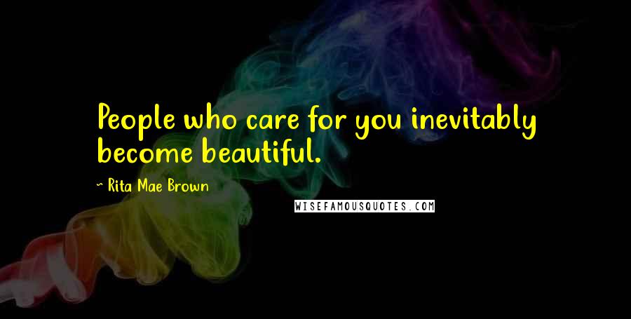 Rita Mae Brown Quotes: People who care for you inevitably become beautiful.