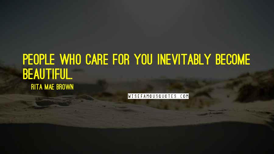 Rita Mae Brown Quotes: People who care for you inevitably become beautiful.