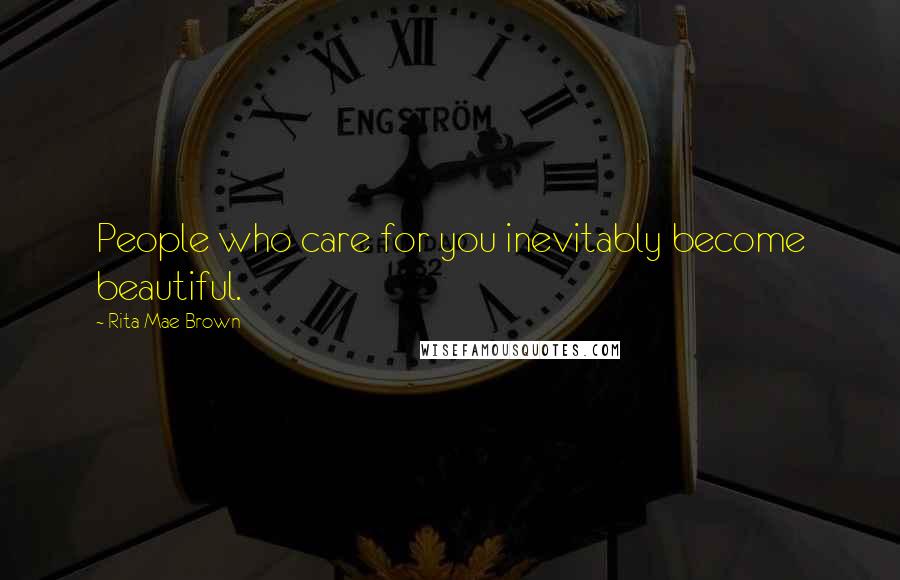 Rita Mae Brown Quotes: People who care for you inevitably become beautiful.