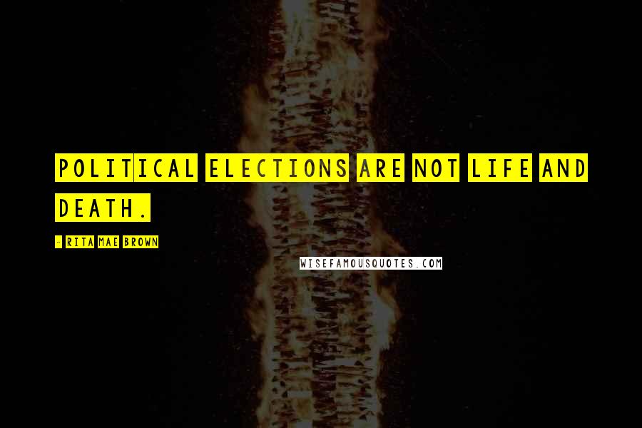 Rita Mae Brown Quotes: Political elections are not life and death.