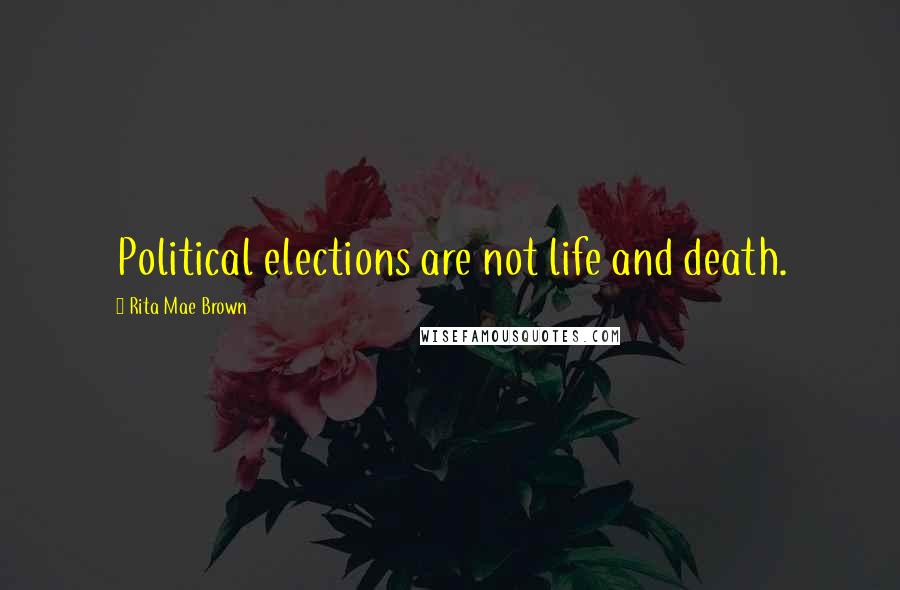 Rita Mae Brown Quotes: Political elections are not life and death.