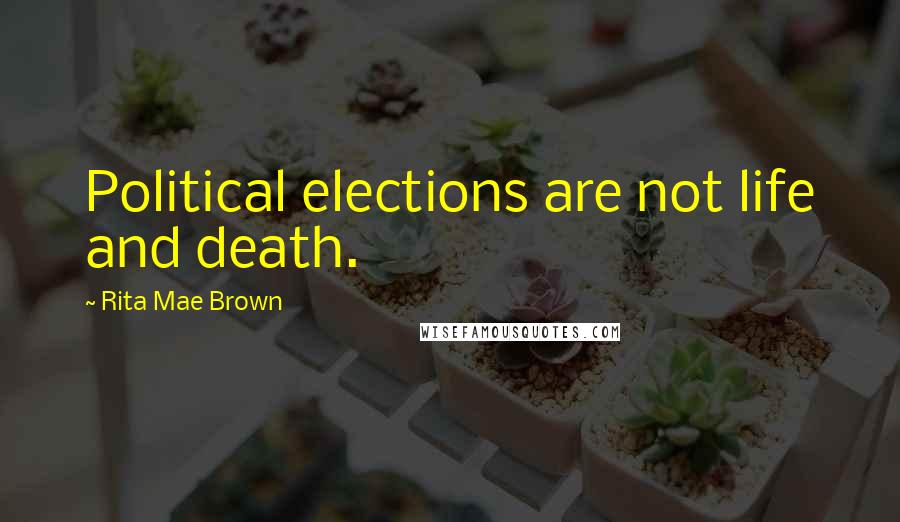 Rita Mae Brown Quotes: Political elections are not life and death.