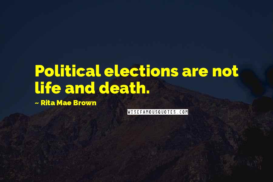 Rita Mae Brown Quotes: Political elections are not life and death.