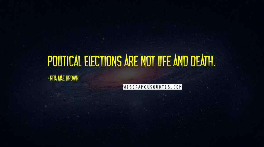 Rita Mae Brown Quotes: Political elections are not life and death.