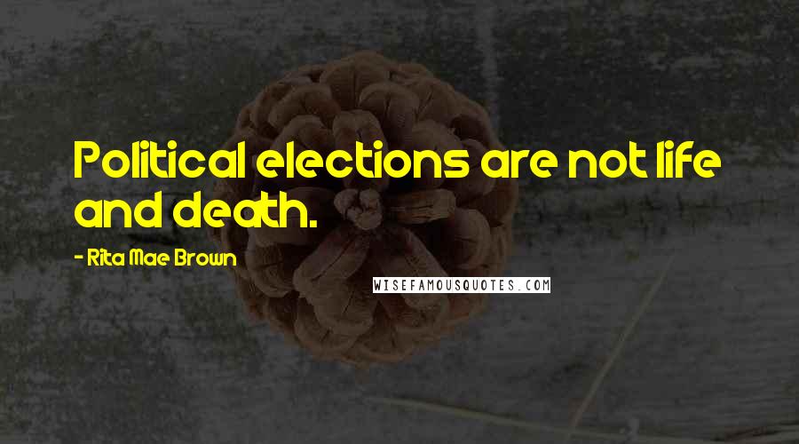 Rita Mae Brown Quotes: Political elections are not life and death.