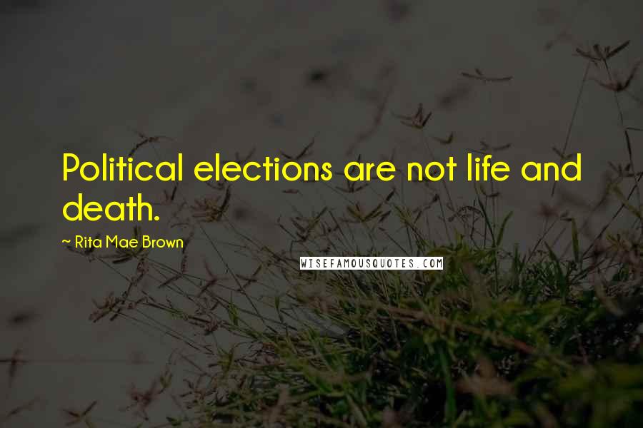 Rita Mae Brown Quotes: Political elections are not life and death.