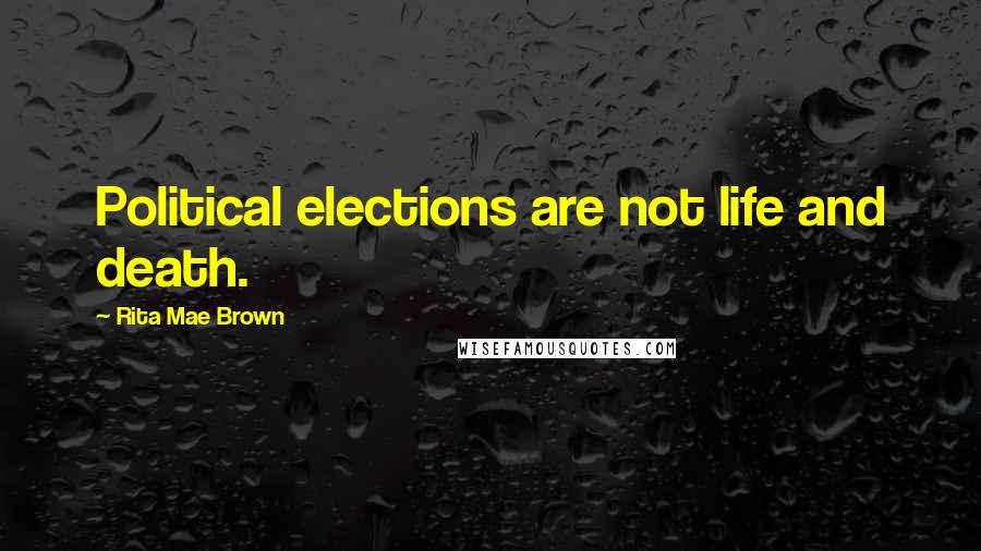 Rita Mae Brown Quotes: Political elections are not life and death.