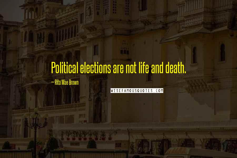 Rita Mae Brown Quotes: Political elections are not life and death.