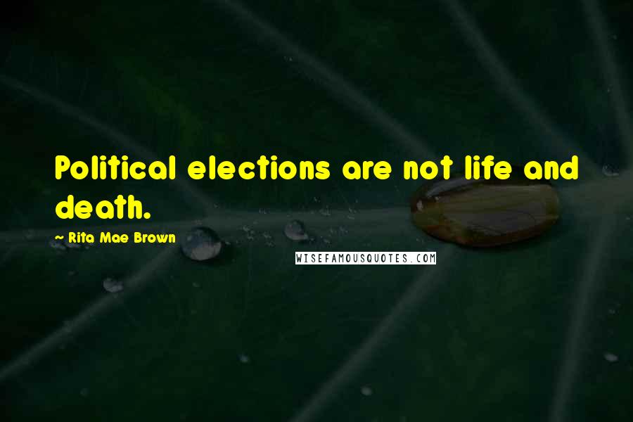 Rita Mae Brown Quotes: Political elections are not life and death.