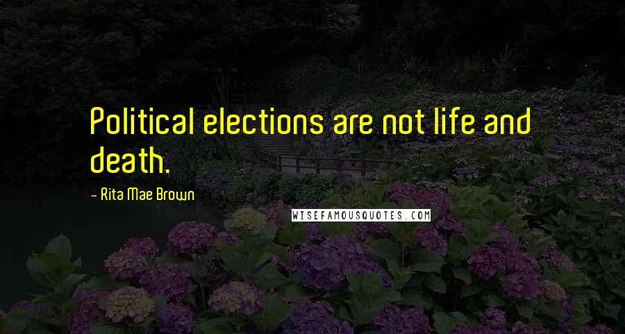 Rita Mae Brown Quotes: Political elections are not life and death.