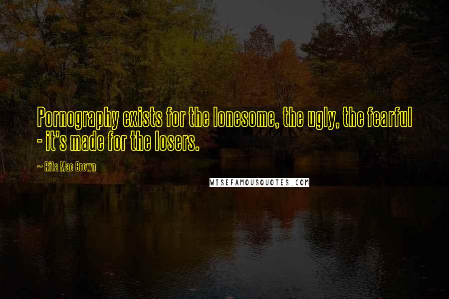 Rita Mae Brown Quotes: Pornography exists for the lonesome, the ugly, the fearful - it's made for the losers.