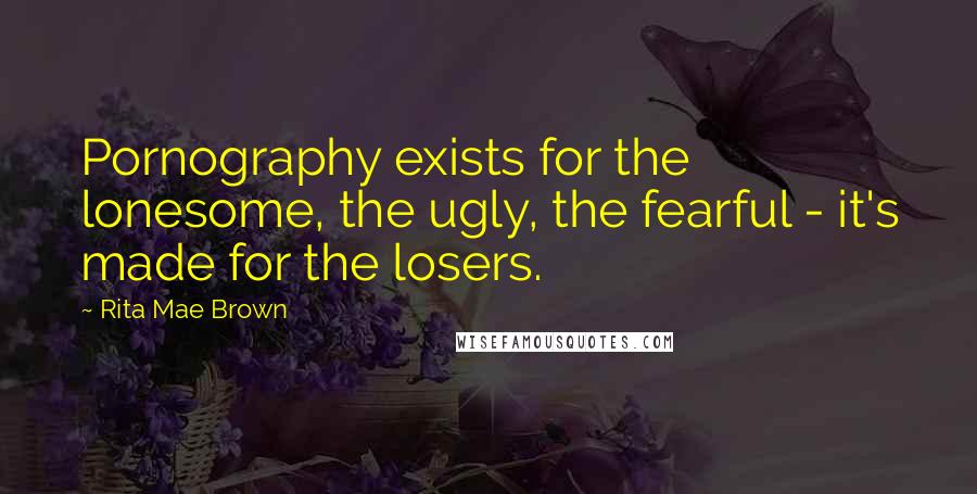 Rita Mae Brown Quotes: Pornography exists for the lonesome, the ugly, the fearful - it's made for the losers.