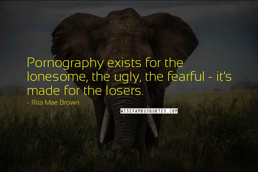 Rita Mae Brown Quotes: Pornography exists for the lonesome, the ugly, the fearful - it's made for the losers.