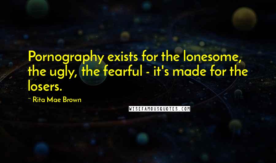 Rita Mae Brown Quotes: Pornography exists for the lonesome, the ugly, the fearful - it's made for the losers.