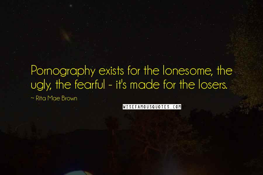 Rita Mae Brown Quotes: Pornography exists for the lonesome, the ugly, the fearful - it's made for the losers.