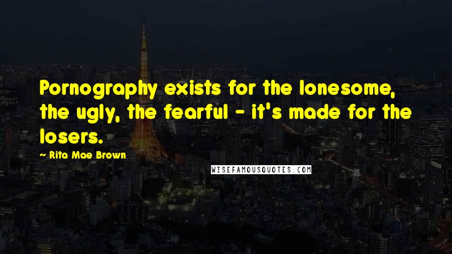 Rita Mae Brown Quotes: Pornography exists for the lonesome, the ugly, the fearful - it's made for the losers.