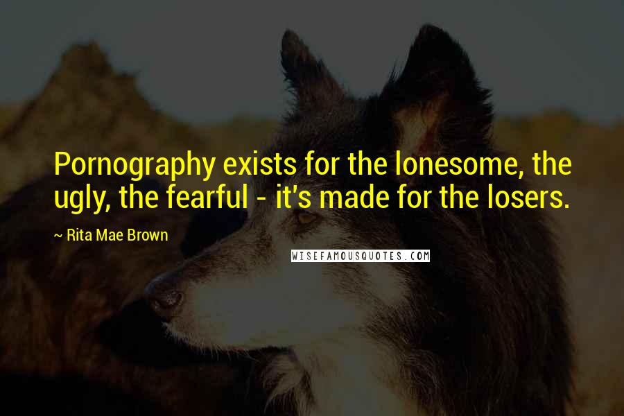 Rita Mae Brown Quotes: Pornography exists for the lonesome, the ugly, the fearful - it's made for the losers.