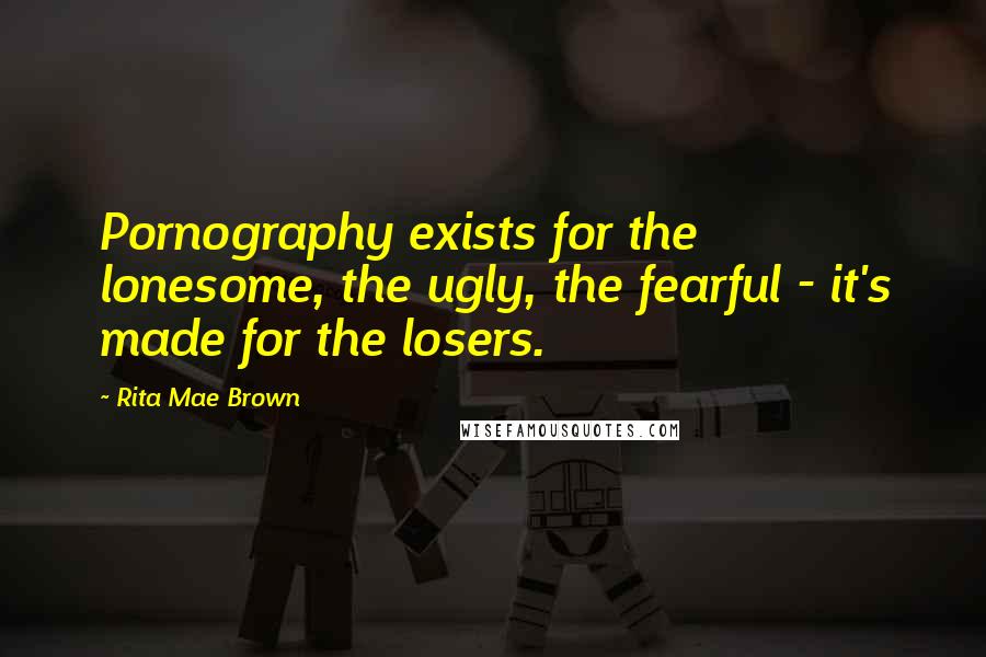 Rita Mae Brown Quotes: Pornography exists for the lonesome, the ugly, the fearful - it's made for the losers.