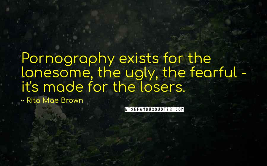 Rita Mae Brown Quotes: Pornography exists for the lonesome, the ugly, the fearful - it's made for the losers.