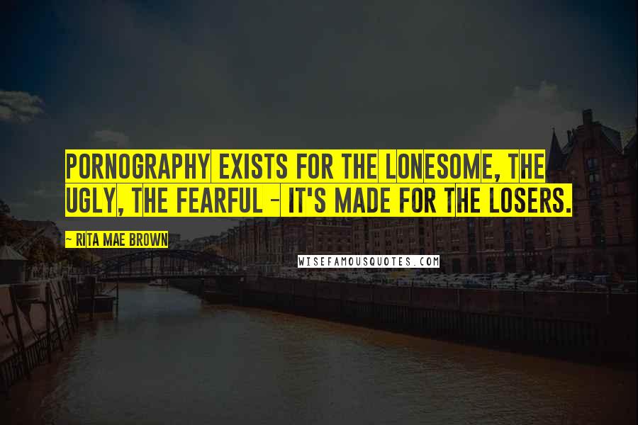 Rita Mae Brown Quotes: Pornography exists for the lonesome, the ugly, the fearful - it's made for the losers.