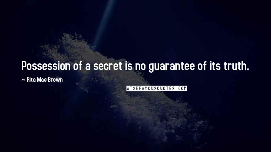 Rita Mae Brown Quotes: Possession of a secret is no guarantee of its truth.