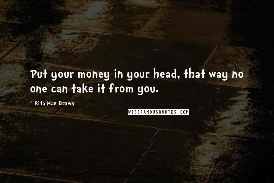 Rita Mae Brown Quotes: Put your money in your head, that way no one can take it from you.