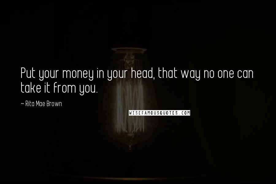 Rita Mae Brown Quotes: Put your money in your head, that way no one can take it from you.