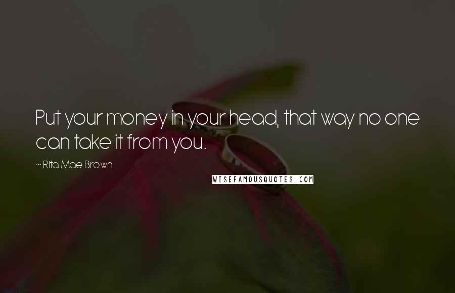 Rita Mae Brown Quotes: Put your money in your head, that way no one can take it from you.