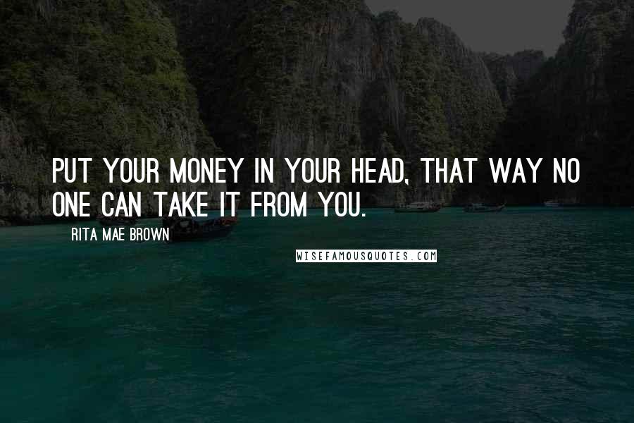 Rita Mae Brown Quotes: Put your money in your head, that way no one can take it from you.