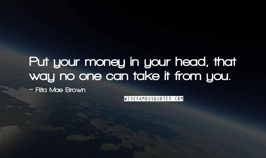 Rita Mae Brown Quotes: Put your money in your head, that way no one can take it from you.