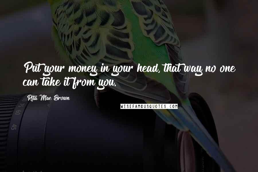 Rita Mae Brown Quotes: Put your money in your head, that way no one can take it from you.