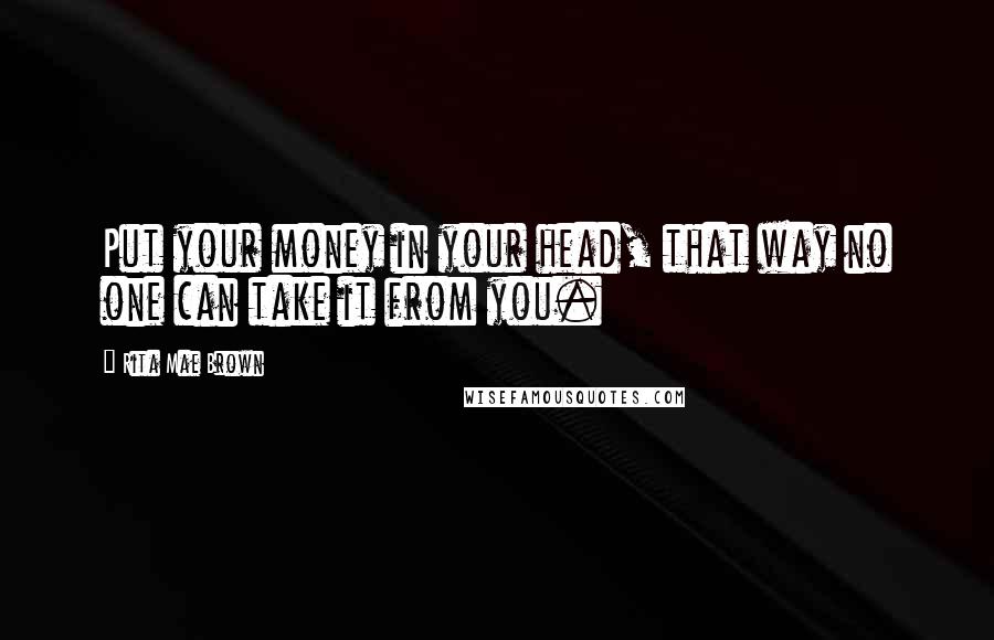 Rita Mae Brown Quotes: Put your money in your head, that way no one can take it from you.