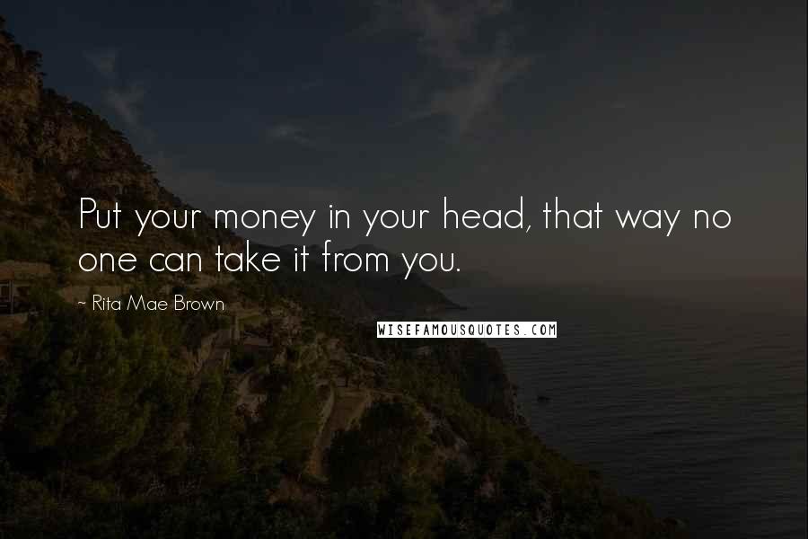 Rita Mae Brown Quotes: Put your money in your head, that way no one can take it from you.