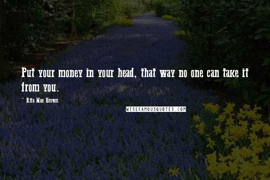 Rita Mae Brown Quotes: Put your money in your head, that way no one can take it from you.