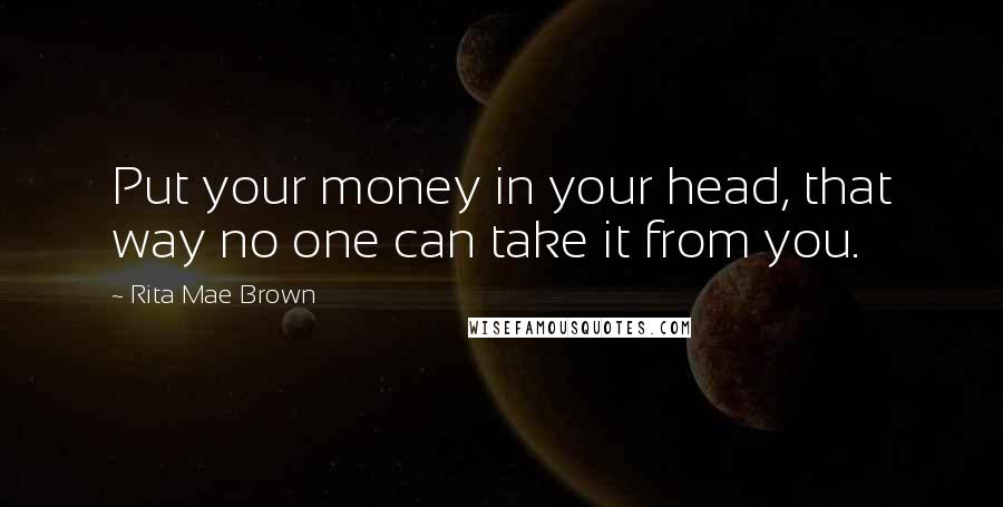 Rita Mae Brown Quotes: Put your money in your head, that way no one can take it from you.