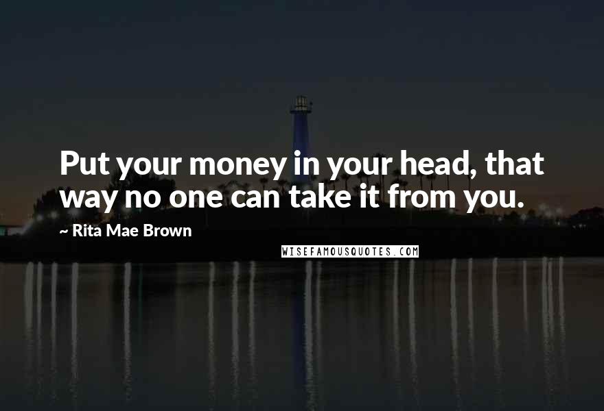 Rita Mae Brown Quotes: Put your money in your head, that way no one can take it from you.