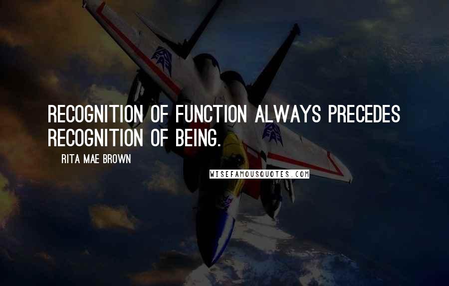 Rita Mae Brown Quotes: Recognition of function always precedes recognition of being.